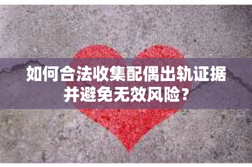 如何合法收集配偶出轨证据并避免无效风险？