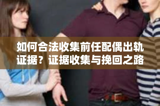 如何合法收集前任配偶出轨证据？证据收集与挽回之路怎么办？