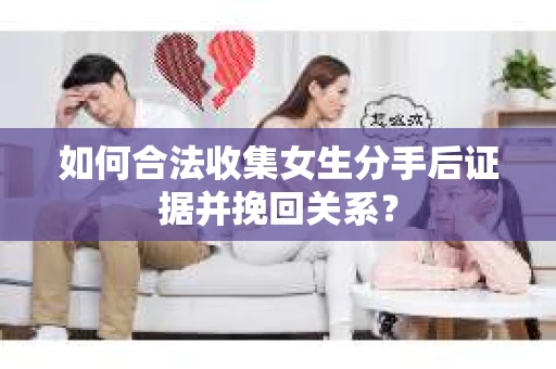 如何合法收集女生分手后证据并挽回关系? 如何合法收集女生分手后证据并挽回关系?