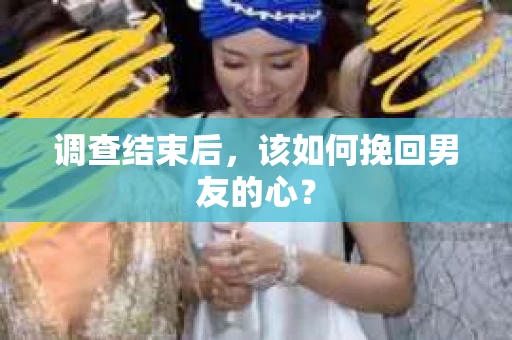 调查结束后，该如何挽回男友的心？
