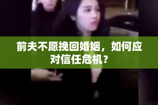 前夫不愿挽回婚姻,如何应对信任危机? 前夫不愿挽回婚姻,如何应对信任危机?
