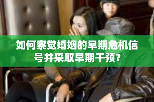如何察觉婚姻的早期危机信号并采取早期干预？