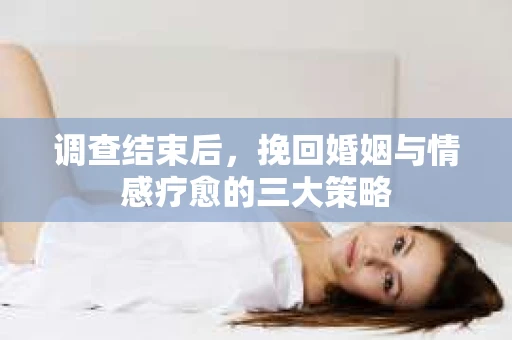 调查结束后，挽回婚姻与情感疗愈的三大策略