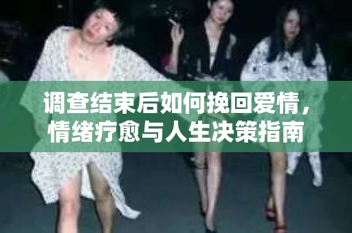 调查结束后如何挽回爱情，情绪疗愈与人生决策指南