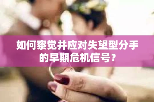 如何察觉并应对失望型分手的早期危机信号? 如何察觉并应对失望型分手的早期危机信号?