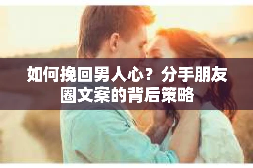 如何挽回男人心？分手朋友圈文案的背后策略