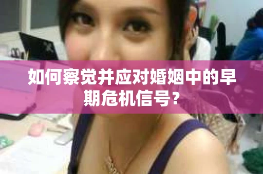 如何察觉并应对婚姻中的早期危机信号？