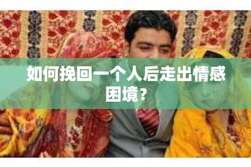 如何挽回一个人后走出情感困境？