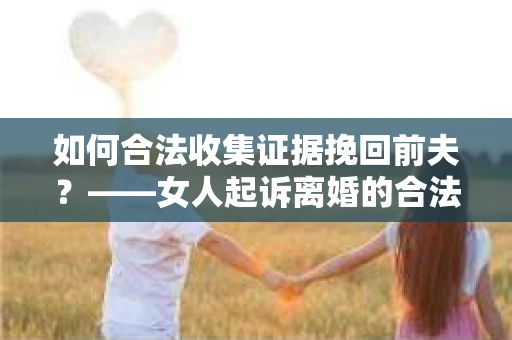 如何合法收集证据挽回前夫？——女人起诉离婚的合法取证策略