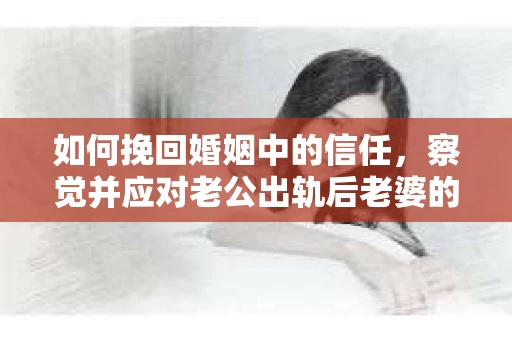如何挽回婚姻中的信任，察觉并应对老公出轨后老婆的危机信号