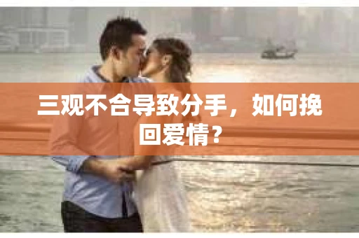 三观不合导致分手,如何挽回爱情? 三观不合导致分手,如何挽回爱情?