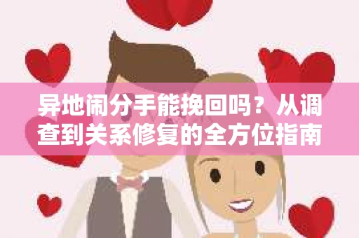 异地闹分手能挽回吗？从调查到关系修复的全方位指南