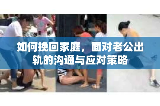 如何挽回家庭，面对老公出轨的沟通与应对策略