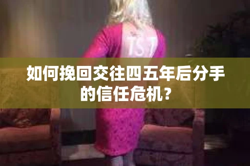 如何挽回交往四五年后分手的信任危机？