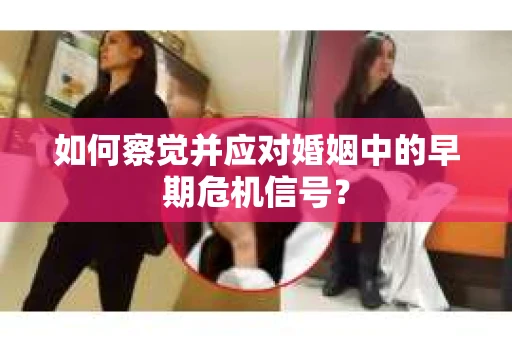 如何察觉并应对婚姻中的早期危机信号？