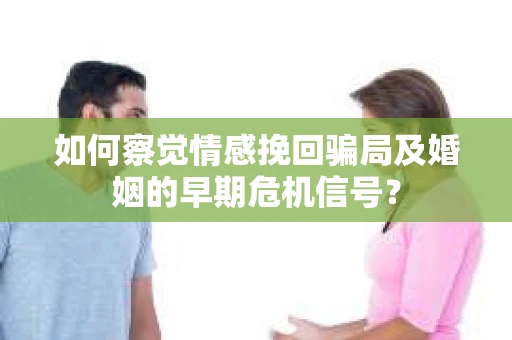 如何察觉情感挽回骗局及婚姻的早期危机信号？