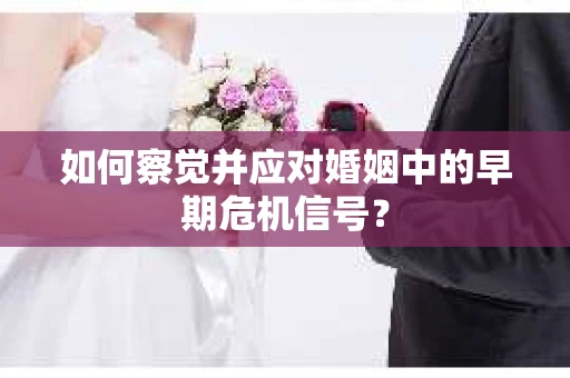 如何察觉并应对婚姻中的早期危机信号？