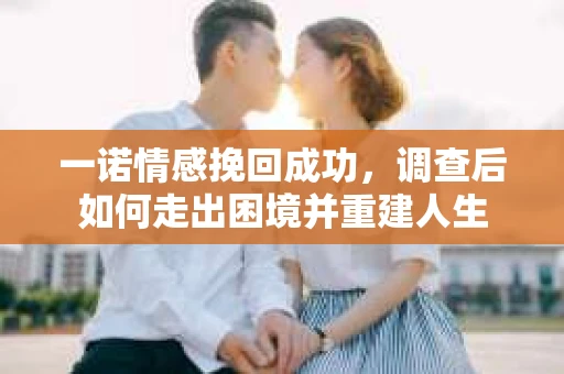一诺情感挽回成功，调查后如何走出困境并重建人生