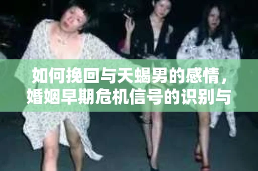 如何挽回与天蝎男的感情，婚姻早期危机信号的识别与应对