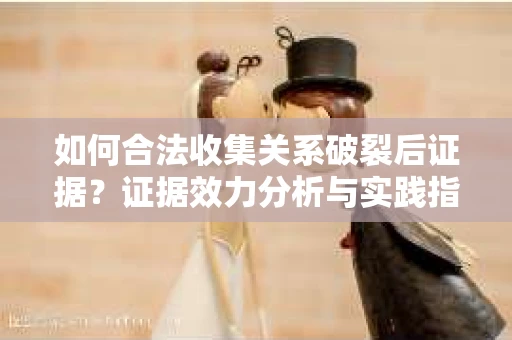 如何合法收集关系破裂后证据？证据效力分析与实践指南