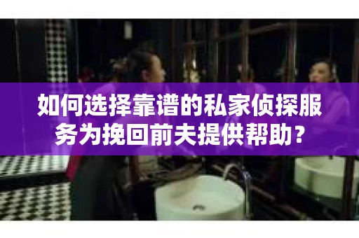 如何选择靠谱的私家侦探服务为挽回前夫提供帮助？