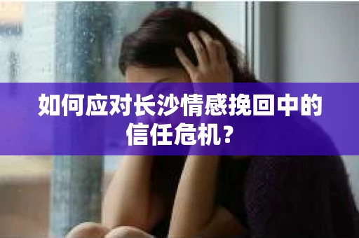 如何应对长沙情感挽回中的信任危机? 如何应对长沙情感挽回中的信任危机?