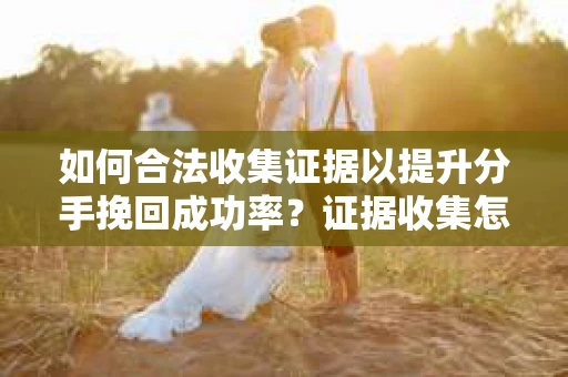 如何合法收集证据以提升分手挽回成功率？证据收集怎么办？