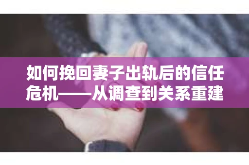 如何挽回妻子出轨后的信任危机——从调查到关系重建的全方位指南