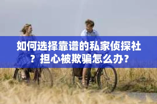 如何选择靠谱的私家侦探社？担心被欺骗怎么办？