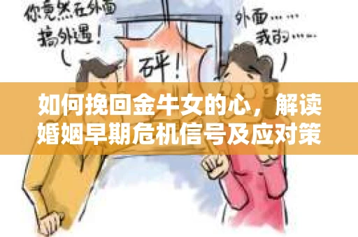 如何挽回金牛女的心，解读婚姻早期危机信号及应对策略