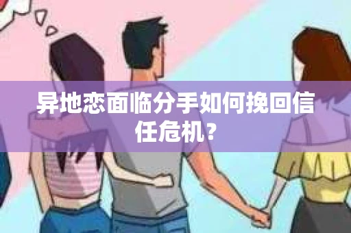 异地恋面临分手如何挽回信任危机？