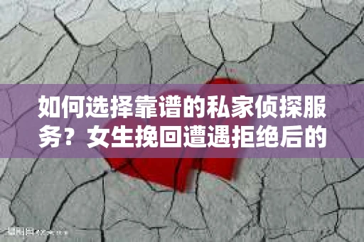 如何选择靠谱的私家侦探服务？女生挽回遭遇拒绝后的调查怎么办？