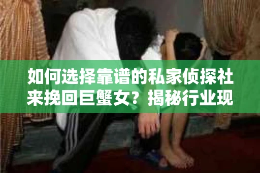 如何选择靠谱的私家侦探社来挽回巨蟹女？揭秘行业现状与陷阱，让你轻松避坑