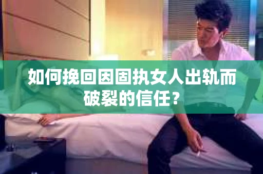 如何挽回因固执女人出轨而破裂的信任？