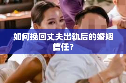 如何挽回丈夫出轨后的婚姻信任? 如何挽回丈夫出轨后的婚姻信任?