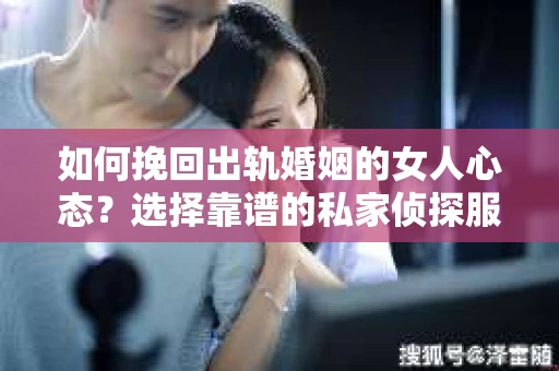 如何挽回出轨婚姻的女人心态？选择靠谱的私家侦探服务指南