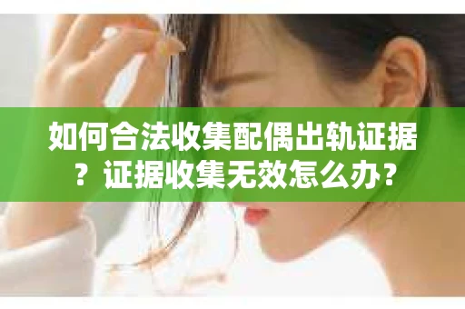 如何合法收集配偶出轨证据?证据收集无效怎么办? 如何合法收集配偶出轨证据?证据收集无效怎么办?