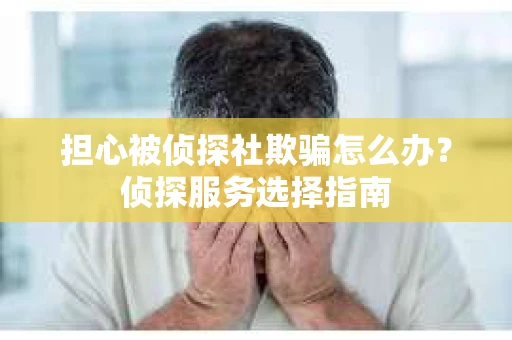 担心被侦探社欺骗怎么办？侦探服务选择指南