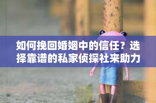 如何挽回婚姻中的信任？选择靠谱的私家侦探社来助力