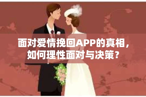 面对爱情挽回APP的真相,如何理性面对与决策? 面对爱情挽回APP的真相,如何理性面对与决策?