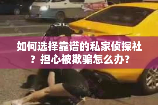 如何选择靠谱的私家侦探社？担心被欺骗怎么办？