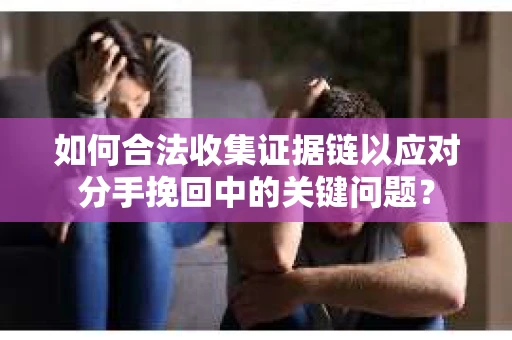 如何合法收集证据链以应对分手挽回中的关键问题？
