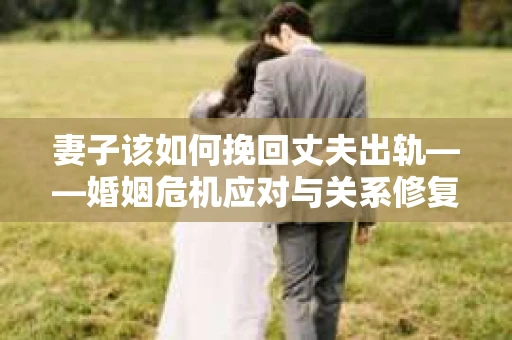 妻子该如何挽回丈夫出轨——婚姻危机应对与关系修复全攻略