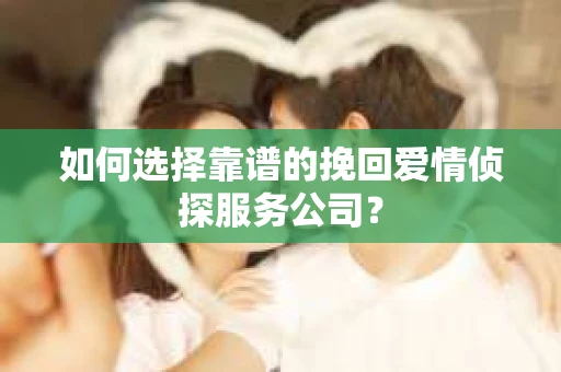 如何选择靠谱的挽回爱情侦探服务公司？