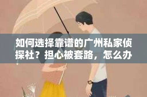 如何选择靠谱的广州私家侦探社？担心被套路，怎么办？