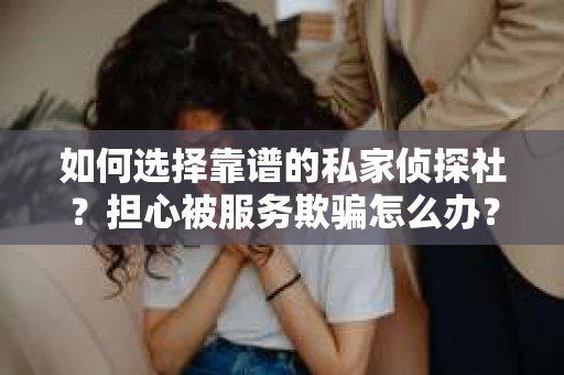 如何选择靠谱的私家侦探社？担心被服务欺骗怎么办？