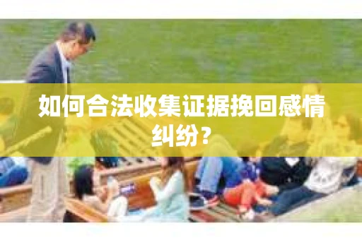 如何合法收集证据挽回感情纠纷？