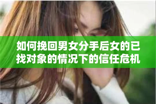 如何挽回男女分手后女的已找对象的情况下的信任危机？