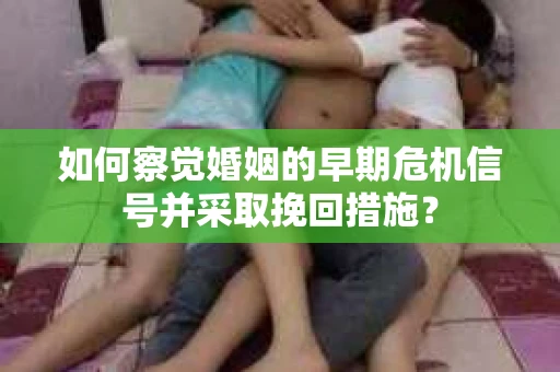 如何察觉婚姻的早期危机信号并采取挽回措施? 如何察觉婚姻的早期危机信号并采取挽回措施?