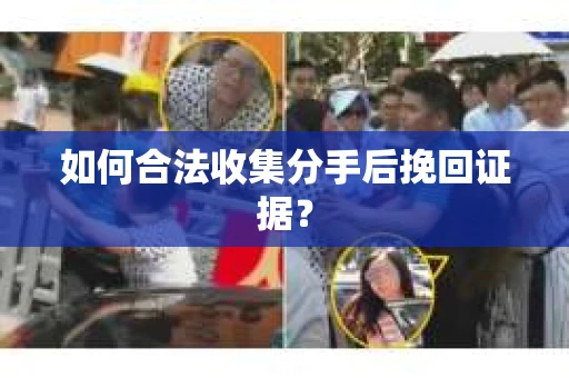 如何合法收集分手后挽回证据？